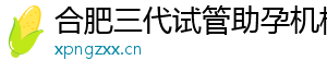 合肥三代试管助孕机构	